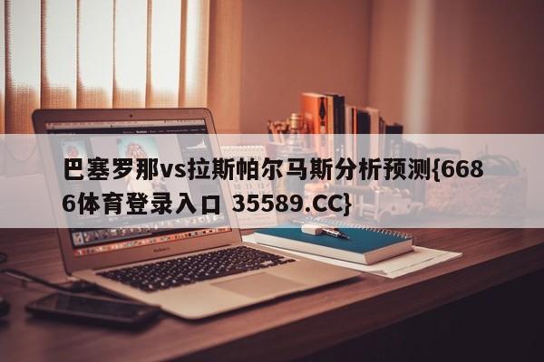巴塞罗那vs拉斯帕尔马斯分析预测{6686体育登录入口 35589.CC}