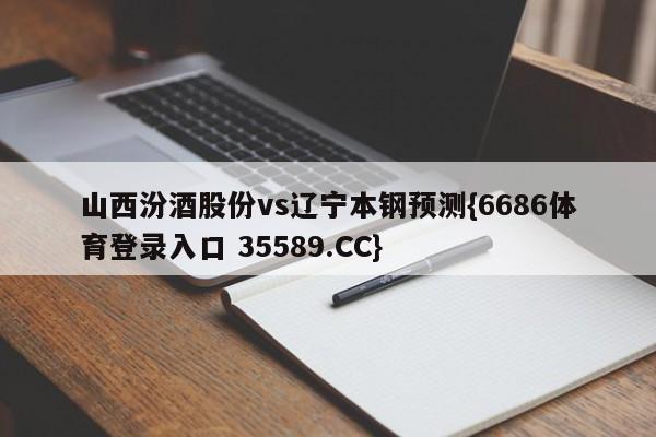山西汾酒股份vs辽宁本钢预测{6686体育登录入口 35589.CC} 山西汾酒股份vs辽宁本钢预测{6686体育登录入口 35589.CC}