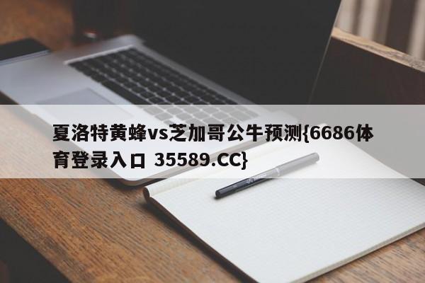 夏洛特黄蜂vs芝加哥公牛预测{6686体育登录入口 35589.CC} 夏洛特黄蜂vs芝加哥公牛预测{6686体育登录入口 35589.CC}