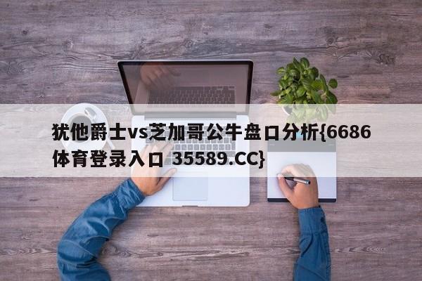 犹他爵士vs芝加哥公牛盘口分析{6686体育登录入口 35589.CC} 犹他爵士vs芝加哥公牛盘口分析{6686体育登录入口 35589.CC}