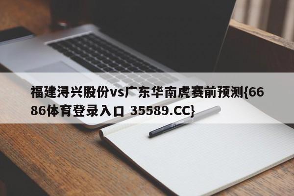 福建浔兴股份vs广东华南虎赛前预测{6686体育登录入口 35589.CC} 福建浔兴股份vs广东华南虎赛前预测{6686体育登录入口 35589.CC}