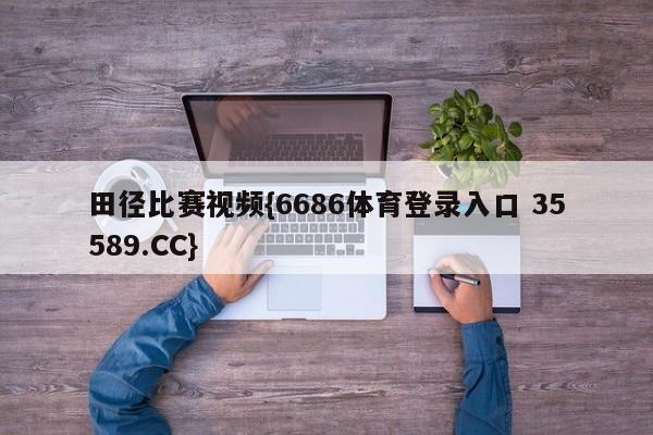 田径比赛视频{6686体育登录入口 35589.CC}
