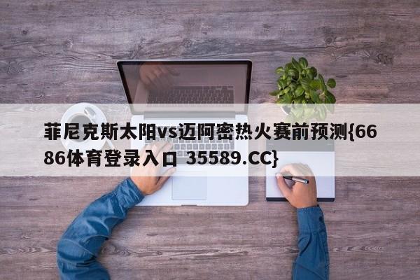 菲尼克斯太阳vs迈阿密热火赛前预测{6686体育登录入口 35589.CC} 菲尼克斯太阳vs迈阿密热火赛前预测{6686体育登录入口 35589.CC}