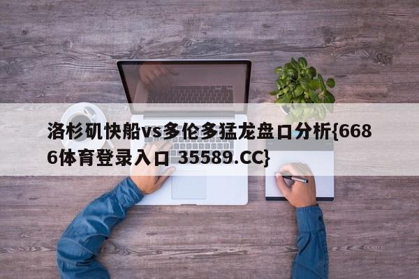 洛杉矶快船vs多伦多猛龙盘口分析{6686体育登录入口 35589.CC} 洛杉矶快船vs多伦多猛龙盘口分析{6686体育登录入口 35589.CC}