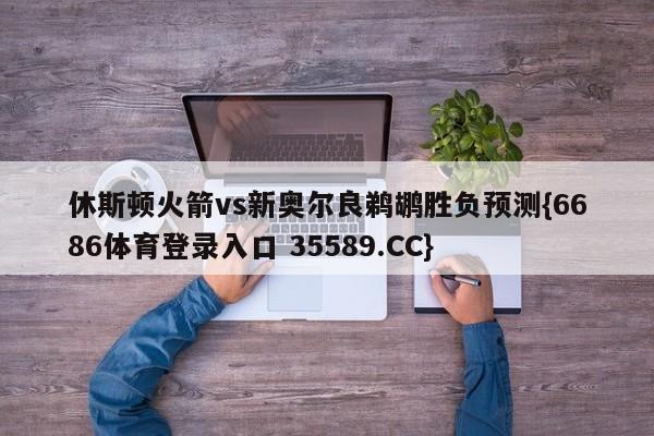 休斯顿火箭vs新奥尔良鹈鹕胜负预测{6686体育登录入口 35589.CC} 休斯顿火箭vs新奥尔良鹈鹕胜负预测{6686体育登录入口 35589.CC}