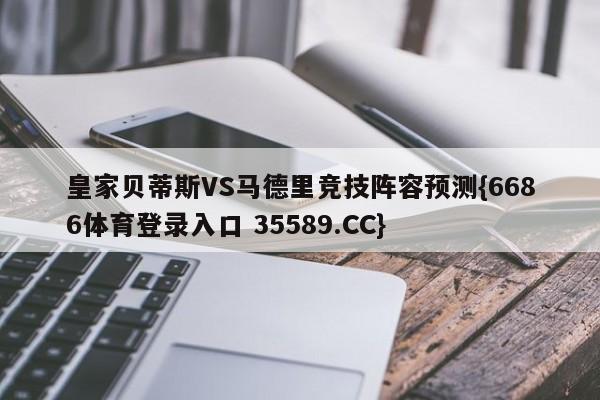 皇家贝蒂斯VS马德里竞技阵容预测{6686体育登录入口 35589.CC}