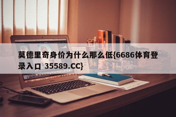 莫德里奇身价为什么那么低{6686体育登录入口 35589.CC}