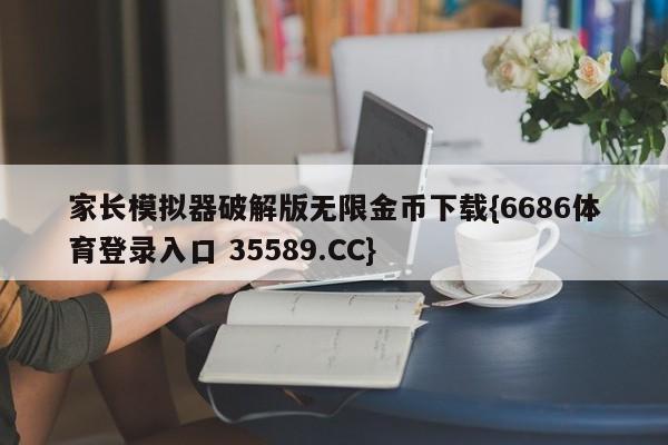 家长模拟器破解版无限金币下载{6686体育登录入口 35589.CC}