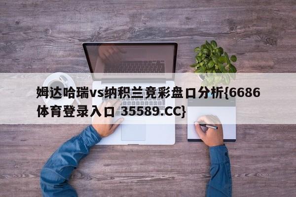 姆达哈瑞vs纳积兰竞彩盘口分析{6686体育登录入口 35589.CC}