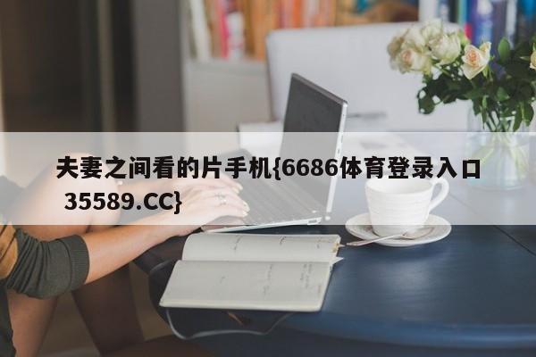 夫妻之间看的片手机{6686体育登录入口 35589.CC}