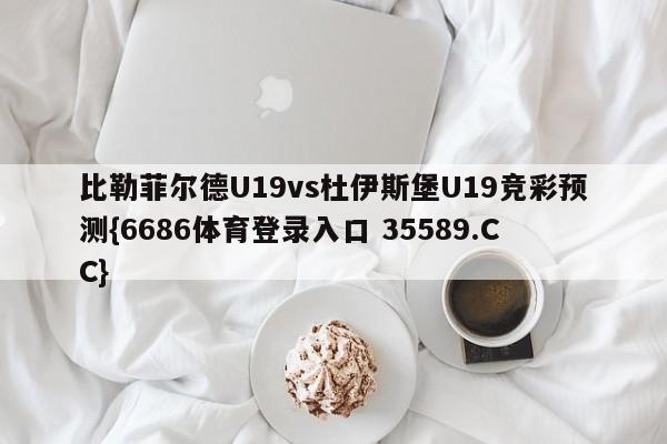 比勒菲尔德U19vs杜伊斯堡U19竞彩预测{6686体育登录入口 35589.CC}