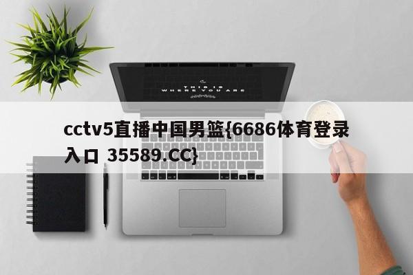 cctv5直播中国男篮{6686体育登录入口 35589.CC}