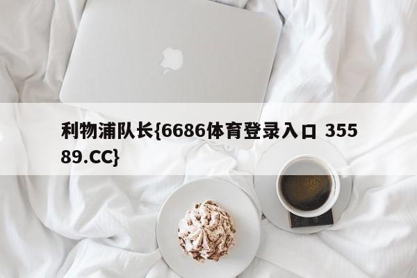 利物浦队长{6686体育登录入口 35589.CC}