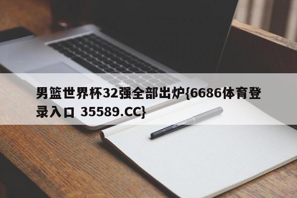 男篮世界杯32强全部出炉{6686体育登录入口 35589.CC}