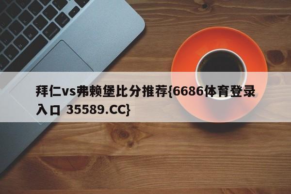 拜仁vs弗赖堡比分推荐{6686体育登录入口 35589.CC}