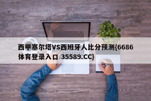 西甲塞尔塔VS西班牙人比分预测{6686体育登录入口 35589.CC}