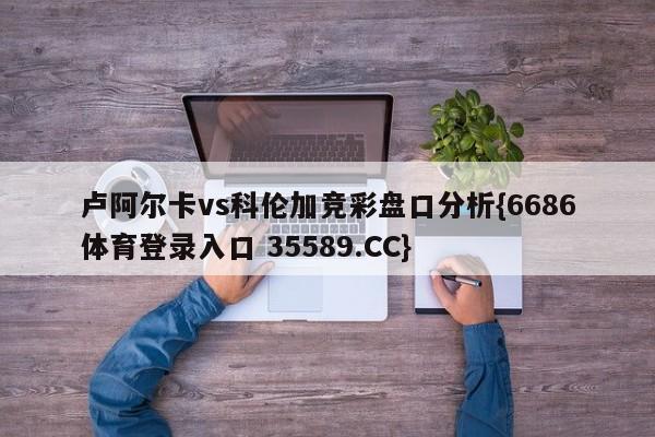 卢阿尔卡vs科伦加竞彩盘口分析{6686体育登录入口 35589.CC}