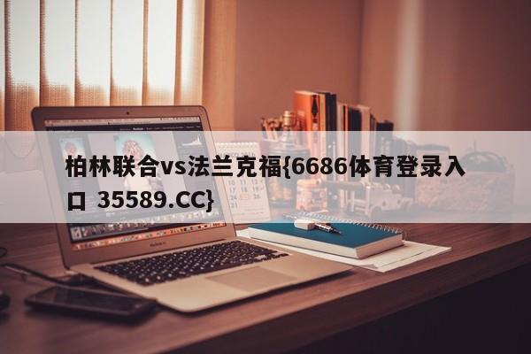 柏林联合vs法兰克福{6686体育登录入口 35589.CC}