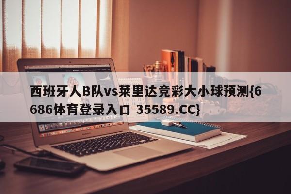 西班牙人B队vs莱里达竞彩大小球预测{6686体育登录入口 35589.CC}