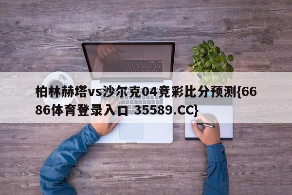 柏林赫塔vs沙尔克04竞彩比分预测{6686体育登录入口 35589.CC}