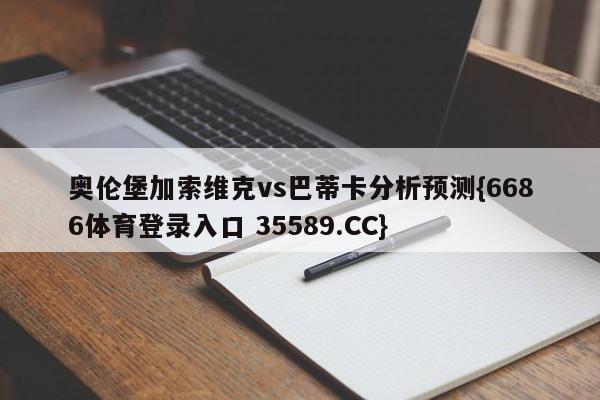 奥伦堡加索维克vs巴蒂卡分析预测{6686体育登录入口 35589.CC}