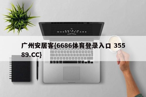 广州安居客{6686体育登录入口 35589.CC}