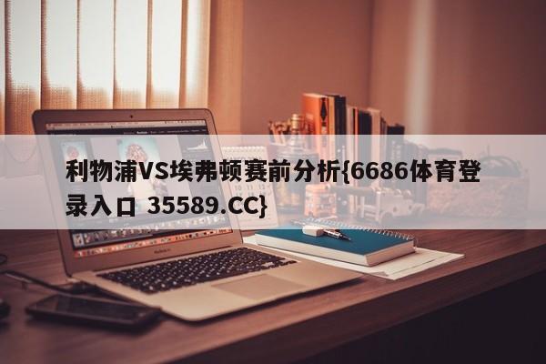 利物浦VS埃弗顿赛前分析{6686体育登录入口 35589.CC}