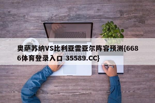 奥萨苏纳VS比利亚雷亚尔阵容预测{6686体育登录入口 35589.CC} 奥萨苏纳VS比利亚雷亚尔阵容预测{6686体育登录入口 35589.CC}