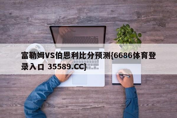 富勒姆VS伯恩利比分预测{6686体育登录入口 35589.CC}