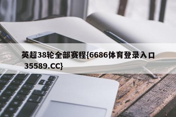 英超38轮全部赛程{6686体育登录入口 35589.CC}