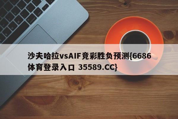 沙夫哈拉vsAIF竞彩胜负预测{6686体育登录入口 35589.CC}