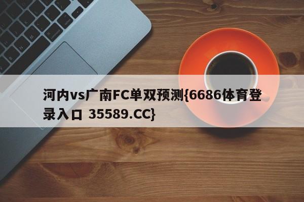 河内vs广南FC单双预测{6686体育登录入口 35589.CC}