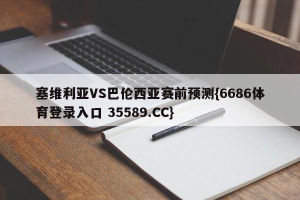 塞维利亚VS巴伦西亚赛前预测{6686体育登录入口 35589.CC}