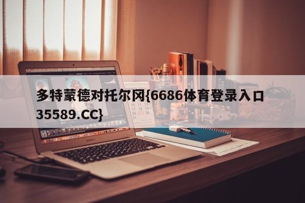 多特蒙德对托尔冈{6686体育登录入口 35589.CC}