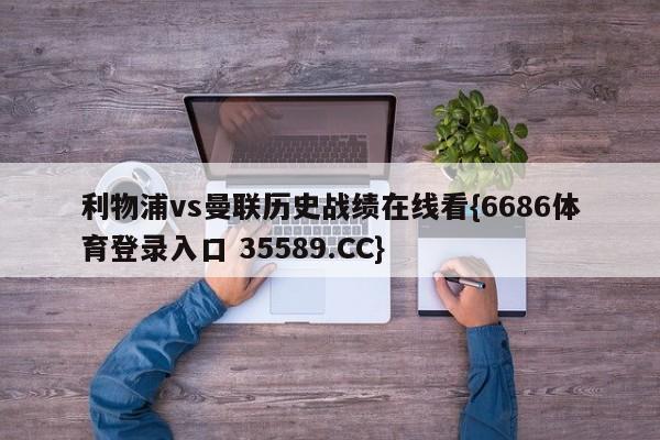 利物浦vs曼联历史战绩在线看{6686体育登录入口 35589.CC}