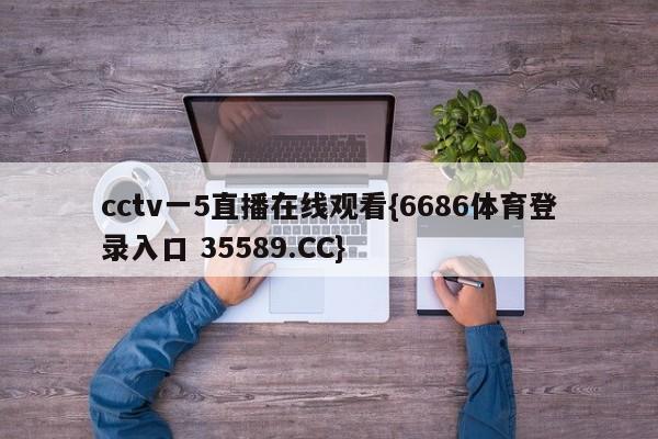 cctv一5直播在线观看{6686体育登录入口 35589.CC}