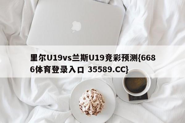 里尔U19vs兰斯U19竞彩预测{6686体育登录入口 35589.CC}