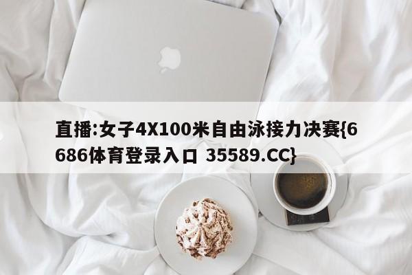 直播:女子4X100米自由泳接力决赛{6686体育登录入口 35589.CC}