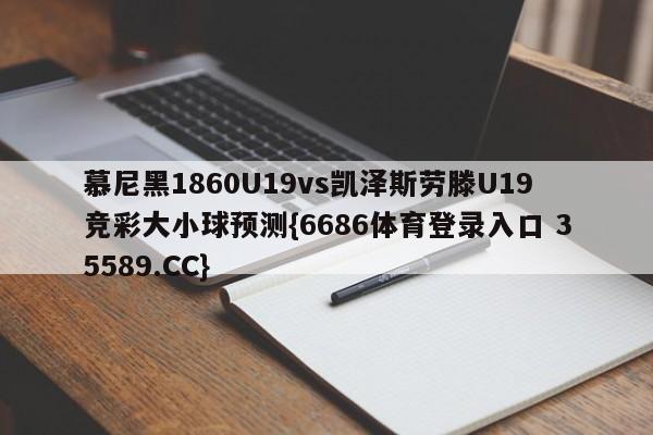 慕尼黑1860U19vs凯泽斯劳滕U19竞彩大小球预测{6686体育登录入口 35589.CC}