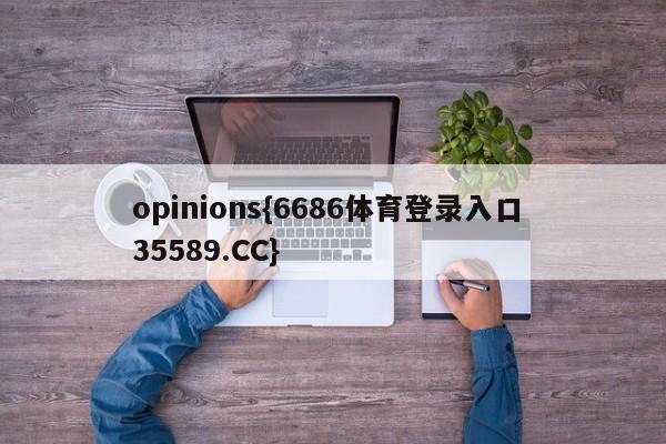 opinions{6686体育登录入口 35589.CC}