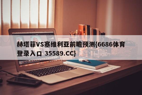 赫塔菲VS塞维利亚前瞻预测{6686体育登录入口 35589.CC}