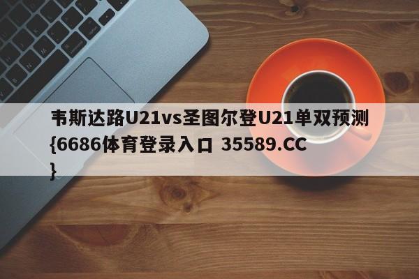 韦斯达路U21vs圣图尔登U21单双预测{6686体育登录入口 35589.CC}