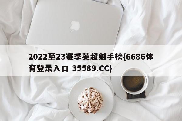 2022至23赛季英超射手榜{6686体育登录入口 35589.CC}