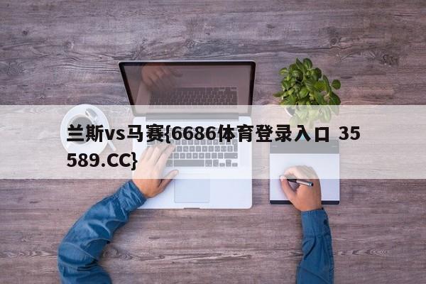 兰斯vs马赛{6686体育登录入口 35589.CC}