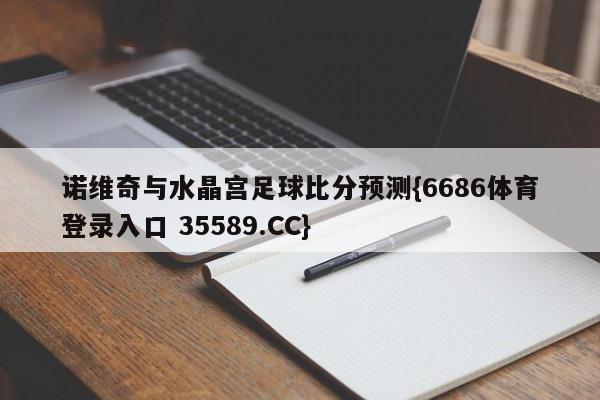 诺维奇与水晶宫足球比分预测{6686体育登录入口 35589.CC}