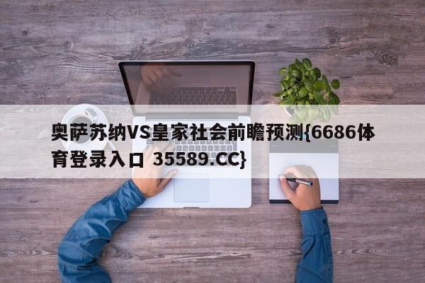 奥萨苏纳VS皇家社会前瞻预测{6686体育登录入口 35589.CC}