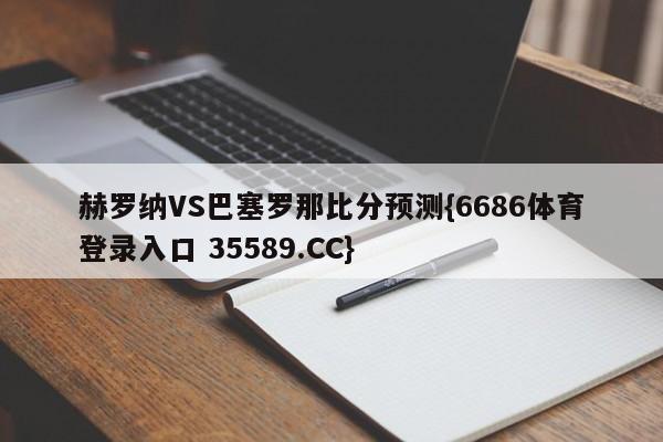 赫罗纳VS巴塞罗那比分预测{6686体育登录入口 35589.CC}