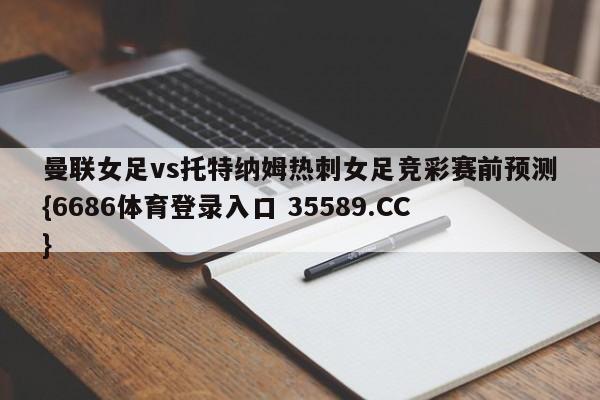 曼联女足vs托特纳姆热刺女足竞彩赛前预测{6686体育登录入口 35589.CC}