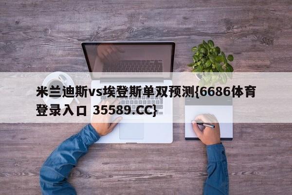 米兰迪斯vs埃登斯单双预测{6686体育登录入口 35589.CC}