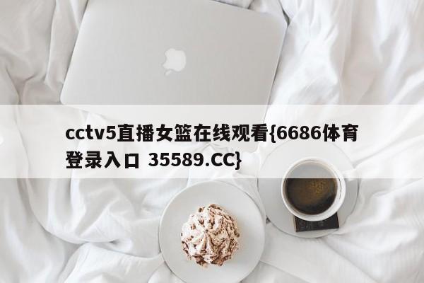 cctv5直播女篮在线观看{6686体育登录入口 35589.CC}